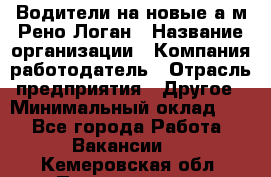 Водители на новые а/м Рено-Логан › Название организации ­ Компания-работодатель › Отрасль предприятия ­ Другое › Минимальный оклад ­ 1 - Все города Работа » Вакансии   . Кемеровская обл.,Прокопьевск г.